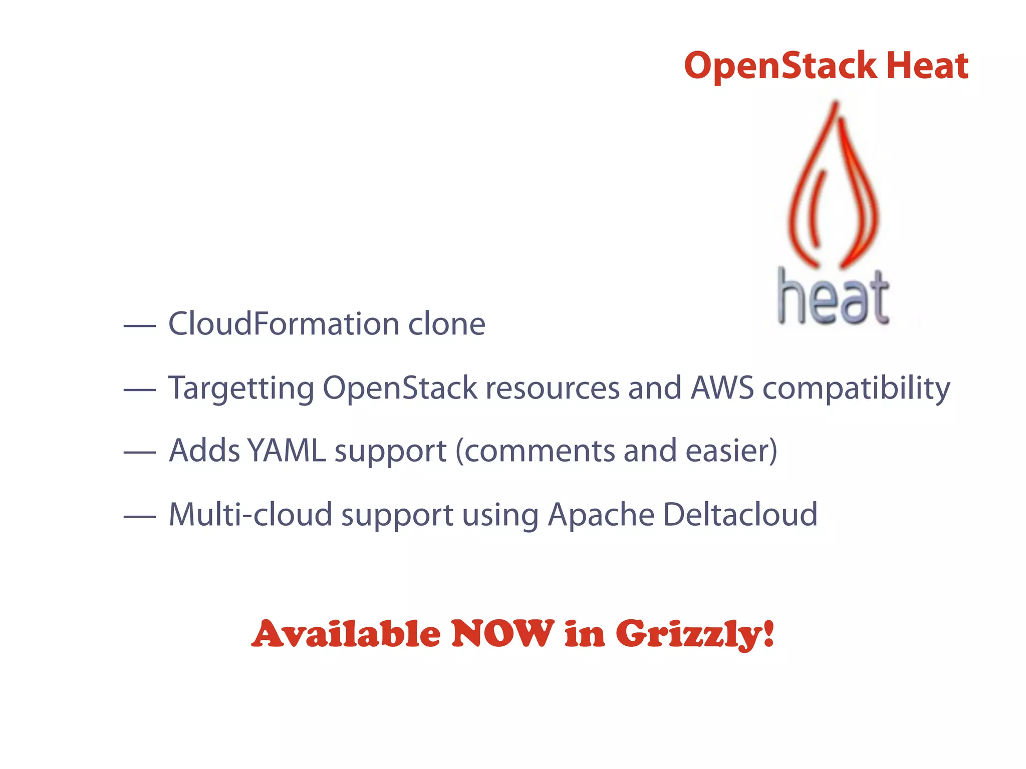 — CloudFormation clone
— Targetting OpenStack resources and AWS compatibility
— Adds YAML support (comments and easier)
— Multi-cloud support using Apache Deltacloud
OpenStack Heat
Available NOW in Grizzly!
 