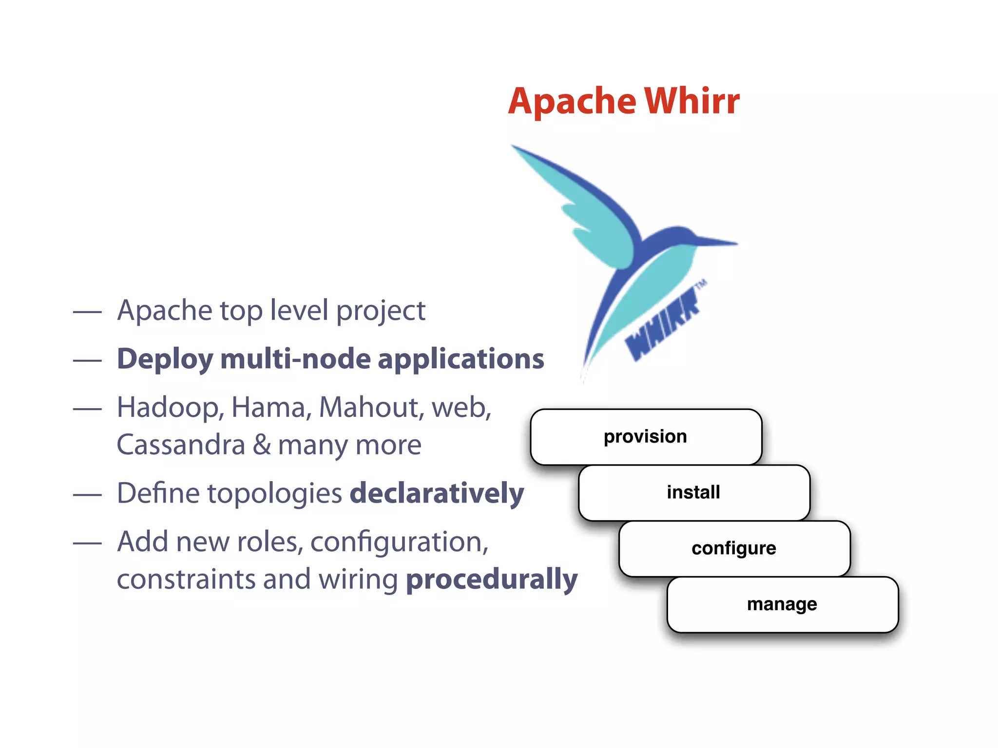 Apache Whirr
provision
install
conﬁgure
manage
— Apache top level project
— Deploy multi-node applications
— Hadoop, Hama, Mahout, web,
Cassandra & many more
— Deﬁne topologies declaratively
— Add new roles, conﬁguration,
constraints and wiring procedurally
 