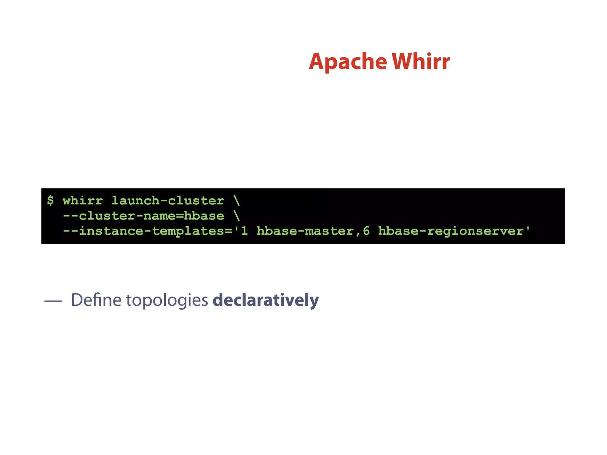 $ whirr launch-cluster 
--cluster-name=hbase 
--instance-templates='1 hbase-master,6 hbase-regionserver'
— Deﬁne topologies declaratively
Apache Whirr
 