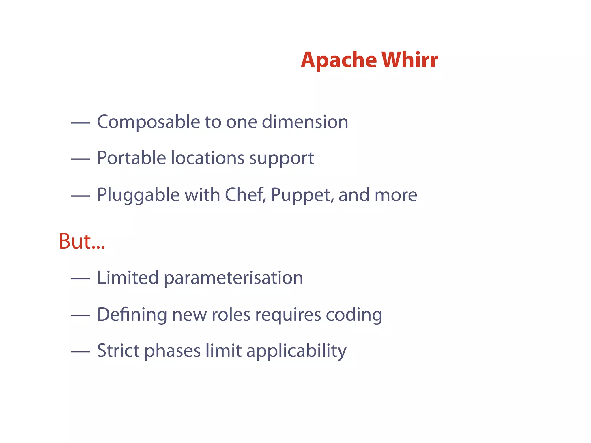 — Limited parameterisation
— Deﬁning new roles requires coding
— Strict phases limit applicability
But...
— Composable to one dimension
— Portable locations support
— Pluggable with Chef, Puppet, and more
Apache Whirr
 