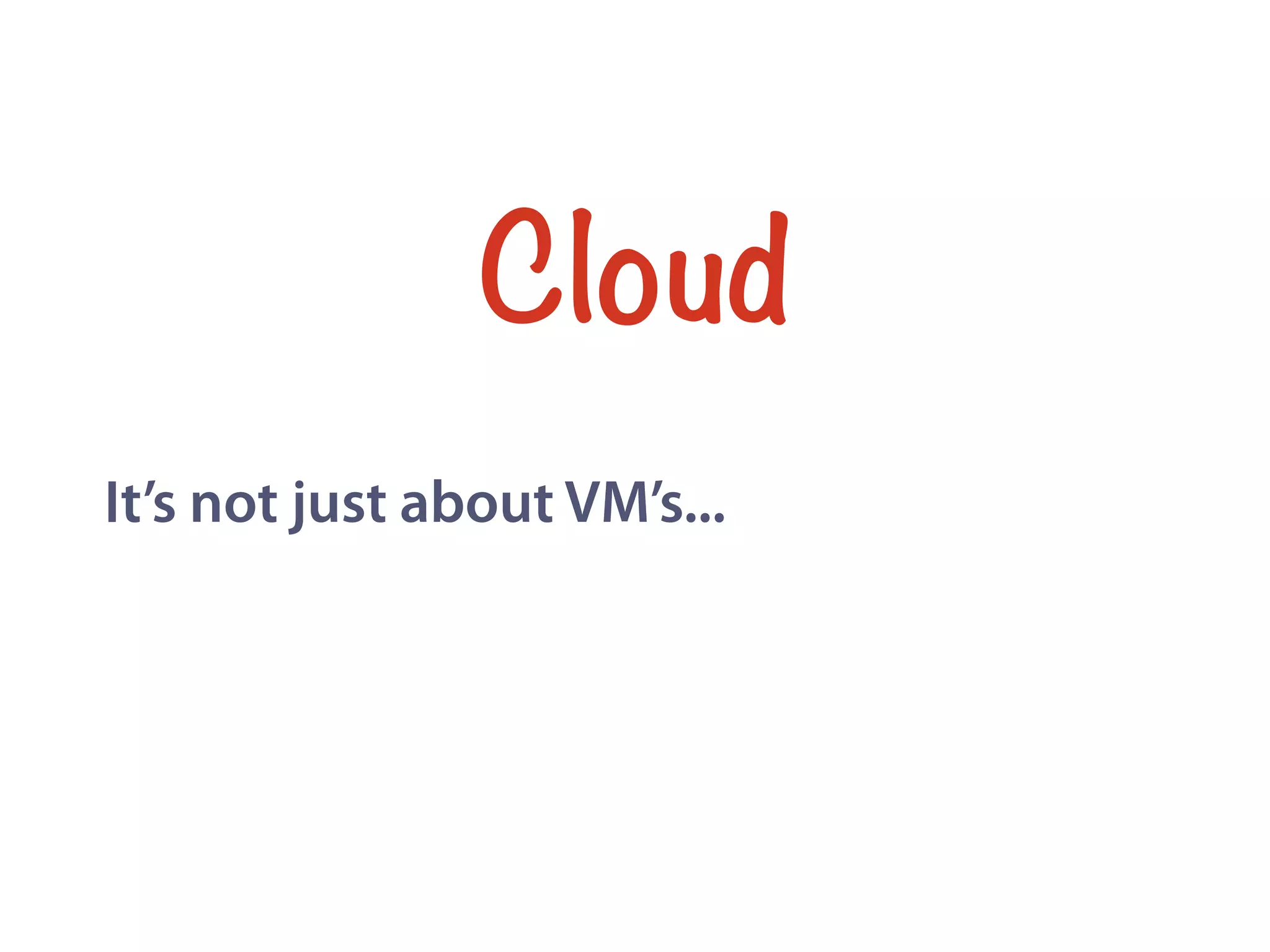 Cloud
It’s not just about VM’s...
 