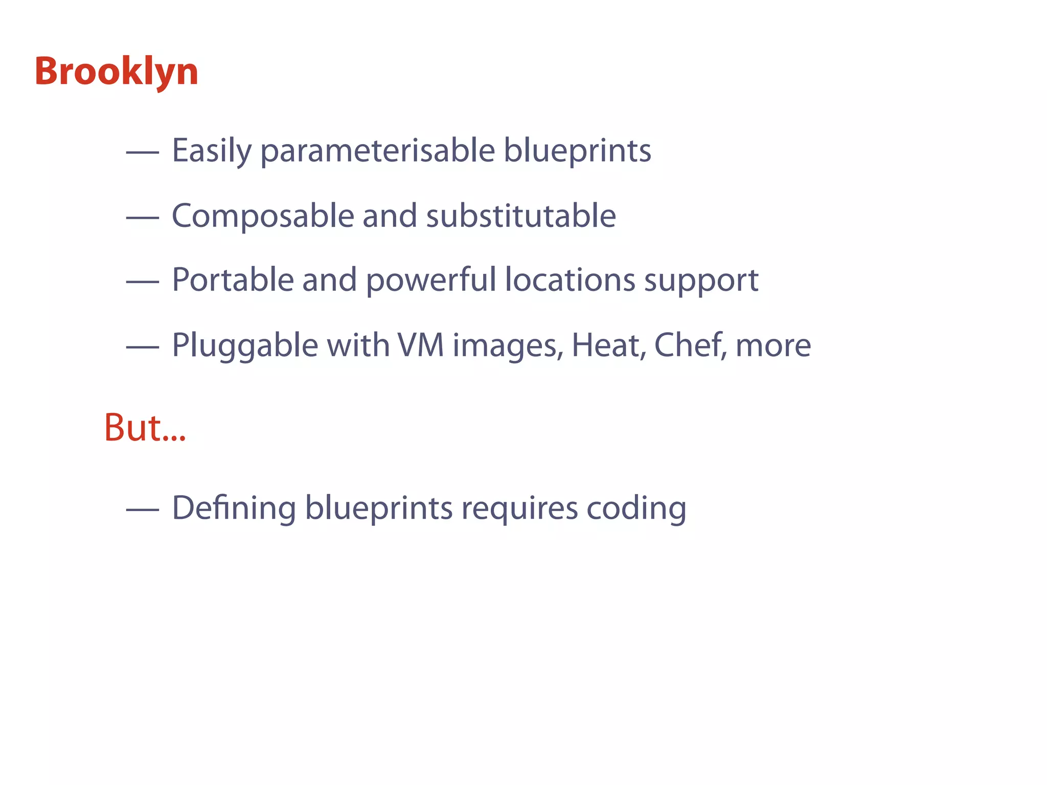 Brooklyn
— Deﬁning blueprints requires coding
But...
— Easily parameterisable blueprints
— Composable and substitutable
— Portable and powerful locations support
— Pluggable with VM images, Heat, Chef, more
 
