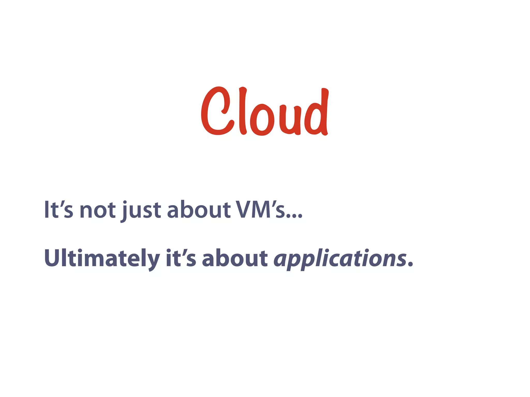 It’s not just about VM’s...
Ultimately it’s about applications.
Cloud
 