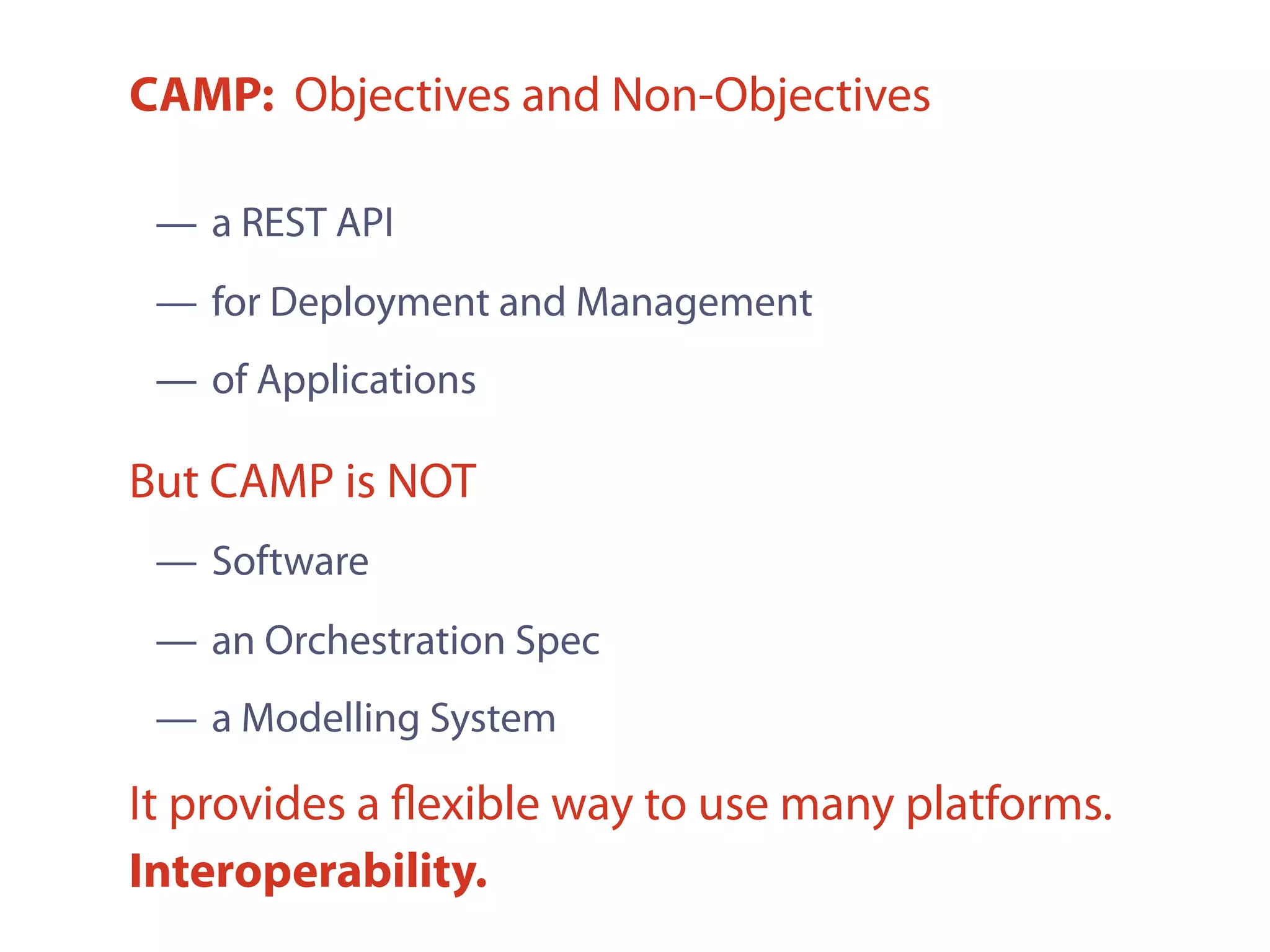 CAMP: Objectives and Non-Objectives
— Software
— an Orchestration Spec
— a Modelling System
But CAMP is NOT
— a REST API
— for Deployment and Management
— of Applications
It provides a ﬂexible way to use many platforms.
Interoperability.
 
