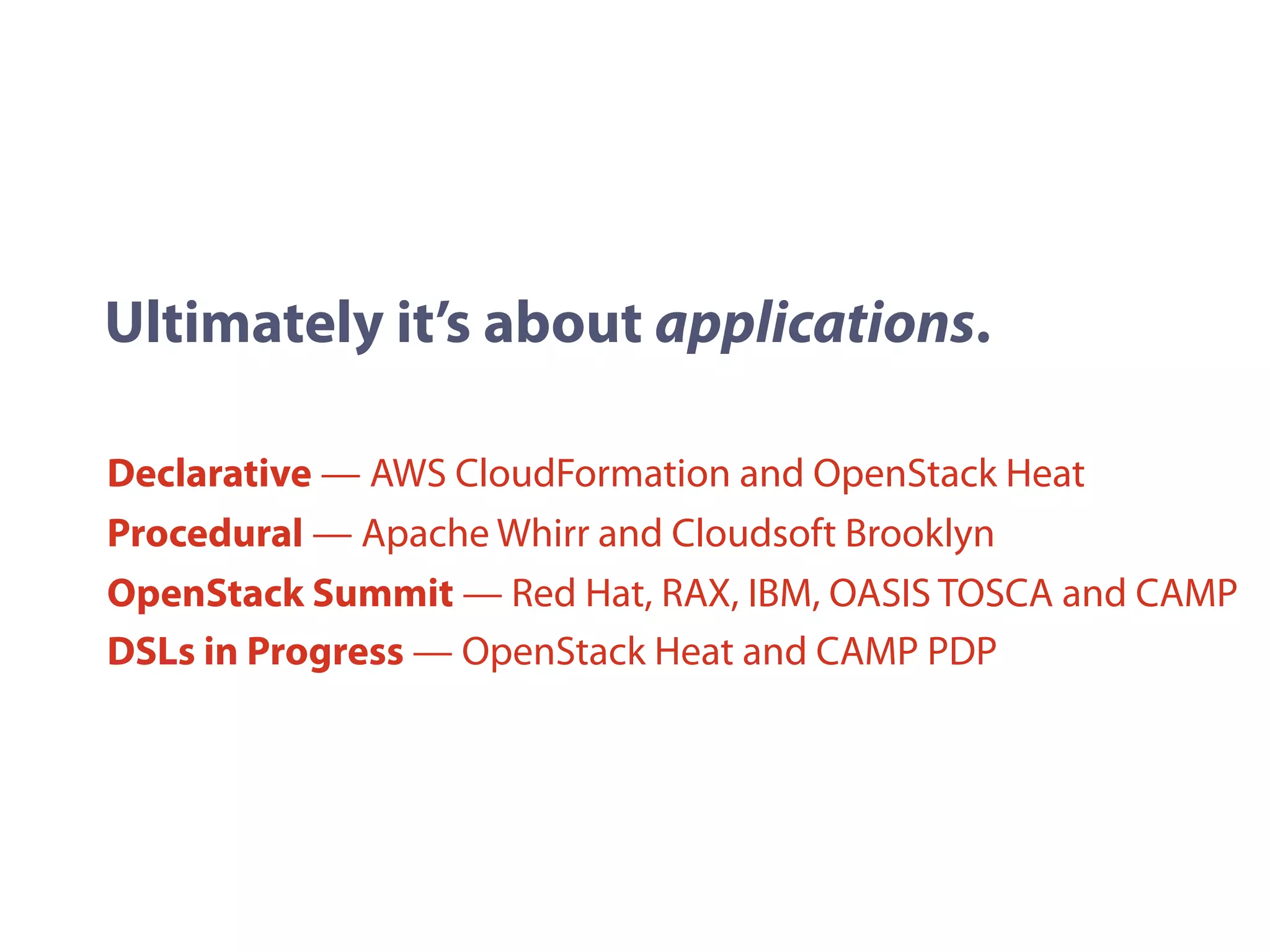 Declarative — AWS CloudFormation and OpenStack Heat
Procedural — Apache Whirr and Cloudsoft Brooklyn
OpenStack Summit — Red Hat, RAX, IBM, OASIS TOSCA and CAMP
DSLs in Progress — OpenStack Heat and CAMP PDP
Ultimately it’s about applications.
 