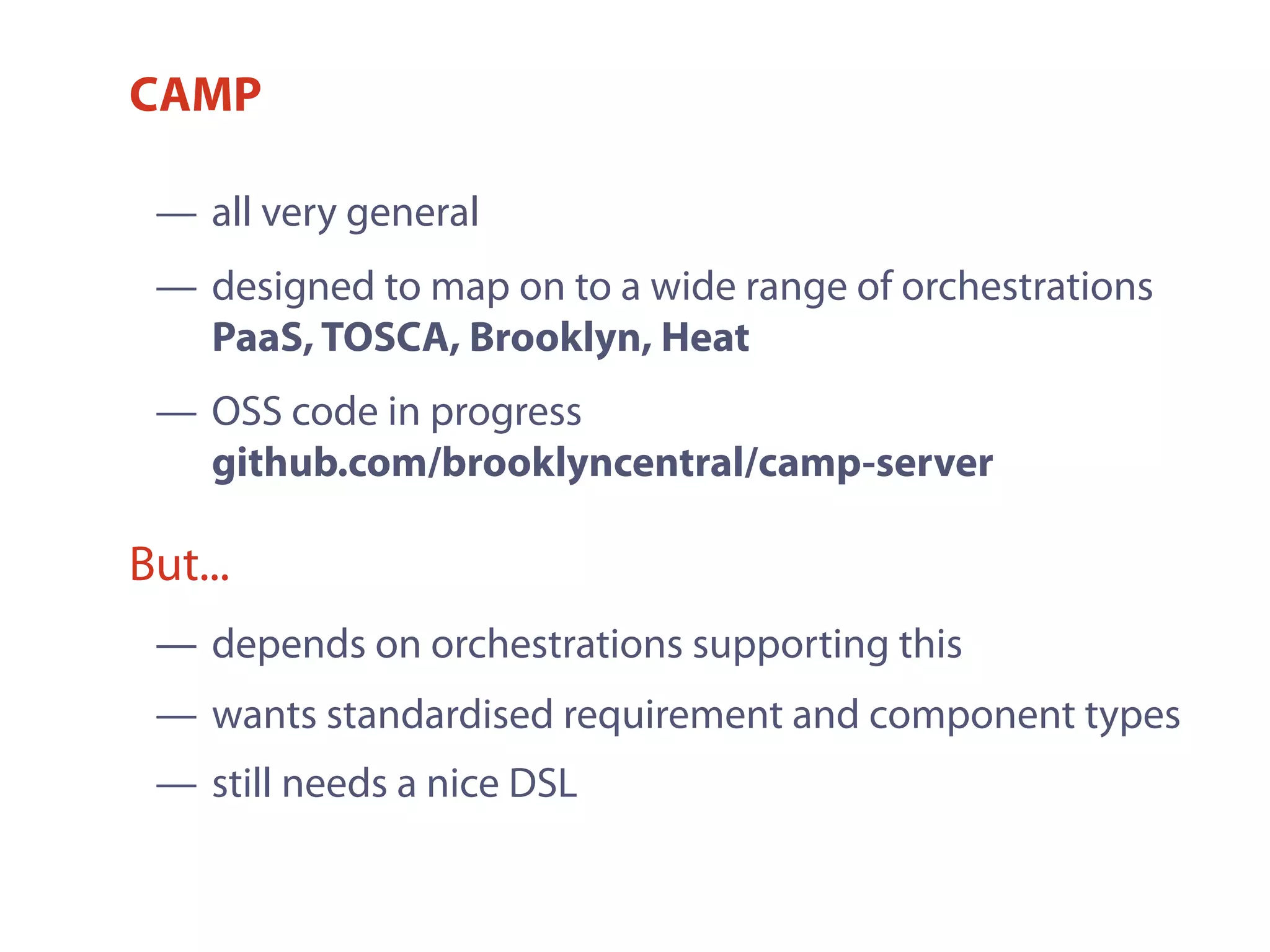 CAMP
— depends on orchestrations supporting this
— wants standardised requirement and component types
— still needs a nice DSL
But...
— all very general
— designed to map on to a wide range of orchestrations
PaaS, TOSCA, Brooklyn, Heat
— OSS code in progress
github.com/brooklyncentral/camp-server
 