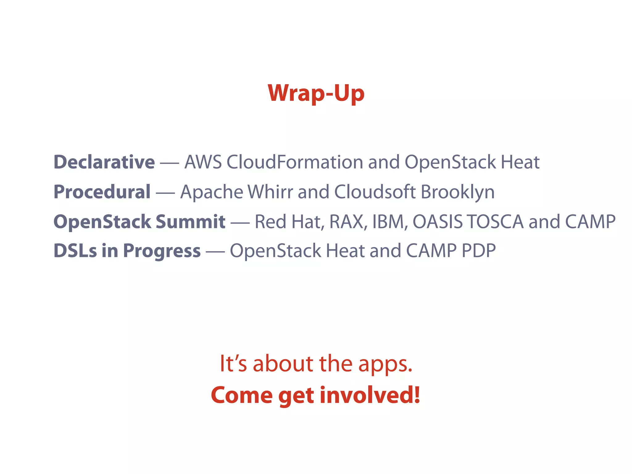 Wrap-Up
Declarative — AWS CloudFormation and OpenStack Heat
Procedural — Apache Whirr and Cloudsoft Brooklyn
OpenStack Summit — Red Hat, RAX, IBM, OASIS TOSCA and CAMP
DSLs in Progress — OpenStack Heat and CAMP PDP
It’s about the apps.
Come get involved!
 