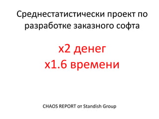 CHAOS REPORT от Standish Group
Среднестатистически проект по
разработке заказного софта
x2 денег
x1.6 времени
 