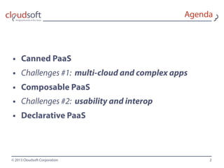 © 2013 Cloudsoft Corporation
Agenda
• Canned PaaS
• Challenges #1: multi-cloud and complex apps
• Composable PaaS
• Challenges #2: usability and interop
• Declarative PaaS
2
 
