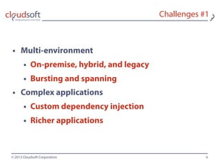 © 2013 Cloudsoft Corporation
Challenges #1
• Multi-environment
• On-premise, hybrid, and legacy
• Bursting and spanning
• Complex applications
• Custom dependency injection
• Richer applications
6
 