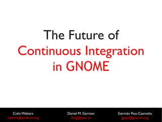 ColinWalters
walters@verbum.org
Daniel M. German
dmg@uvic.ca
Germán Poo-Caamaño
gpoo@gnome.org
The Future of
Continuous Integration
in GNOME
 