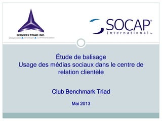 Étude de balisage
Usage des médias sociaux dans le centre de
relation clientèle
Club Benchmark Triad
Mai 2013
 