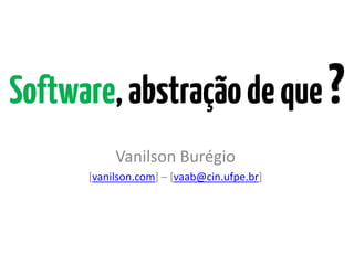 Software,abstraçãodeque?
Vanilson Burégio
[vanilson.com] – [vaab@cin.ufpe.br]
 
