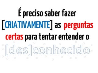 Éprecisosaberfazer
[CRIATIVAMENTE]as perguntas
certasparatentarentendero
 