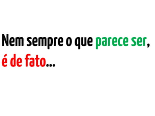 Nemsempreoquepareceser,
édefato…
 