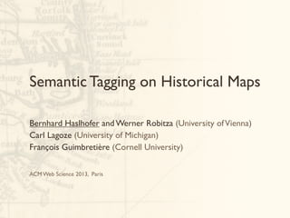 Semantic Tagging on Historical Maps
Bernhard Haslhofer and Werner Robitza (University ofVienna)
Carl Lagoze (University of Michigan)
François Guimbretière (Cornell University)
ACM Web Science 2013, Paris
 