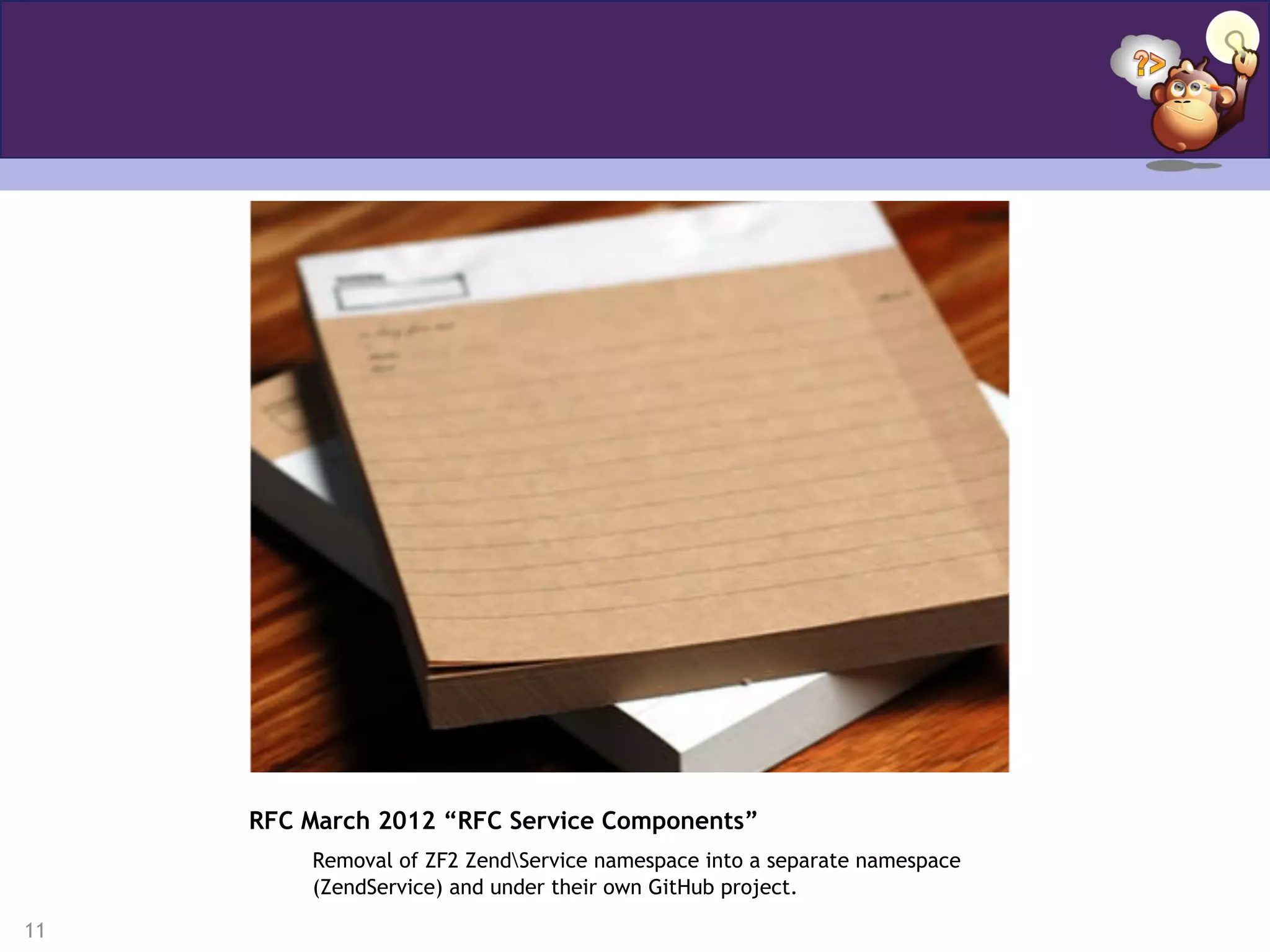 11
RFC March 2012 “RFC Service Components”
Removal of ZF2 ZendService namespace into a separate namespace
(ZendService) and under their own GitHub project.
 