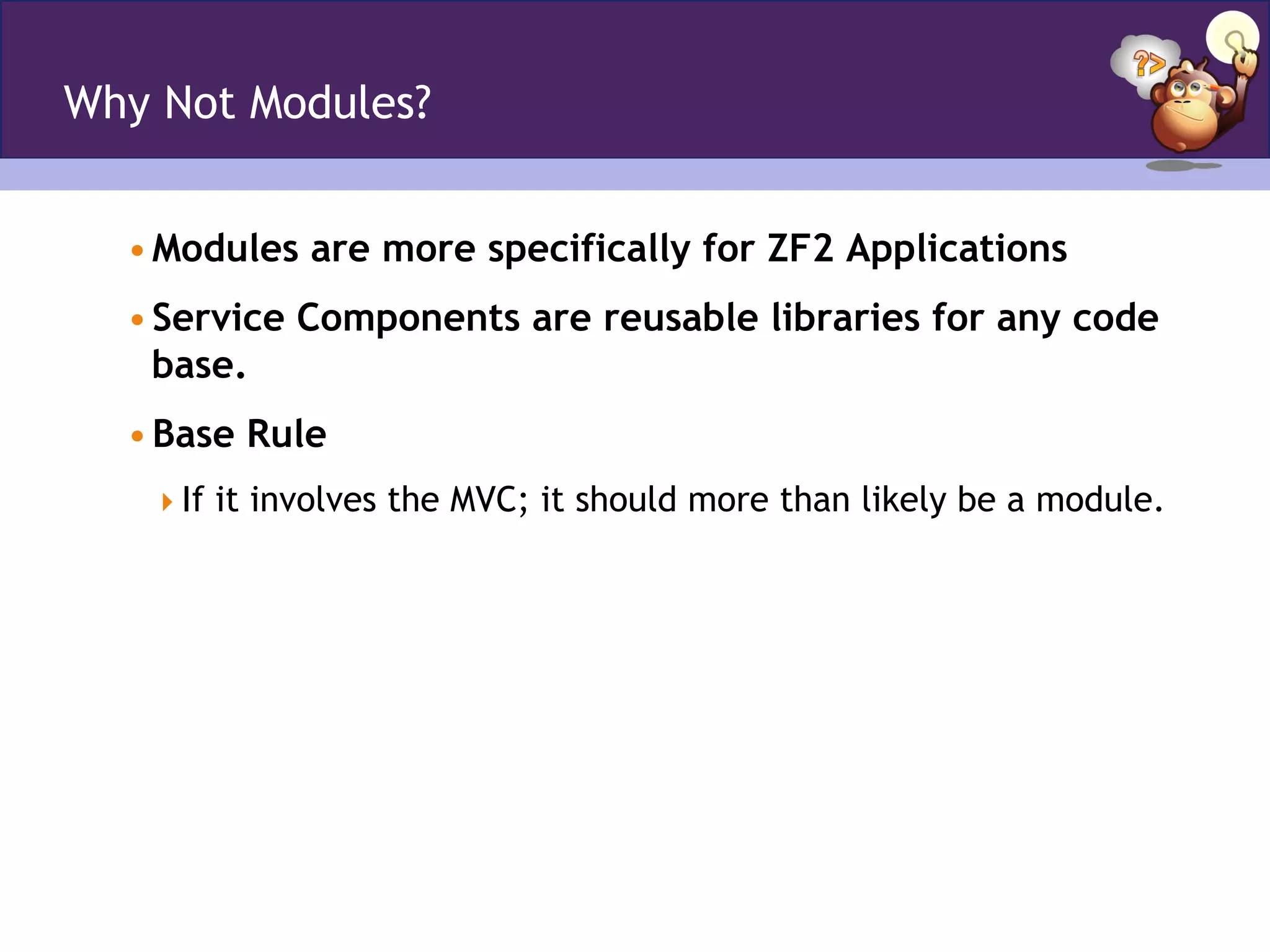 Why Not Modules?
• Modules are more specifically for ZF2 Applications
• Service Components are reusable libraries for any code
base.
• Base Rule
 If it involves the MVC; it should more than likely be a module.
 
