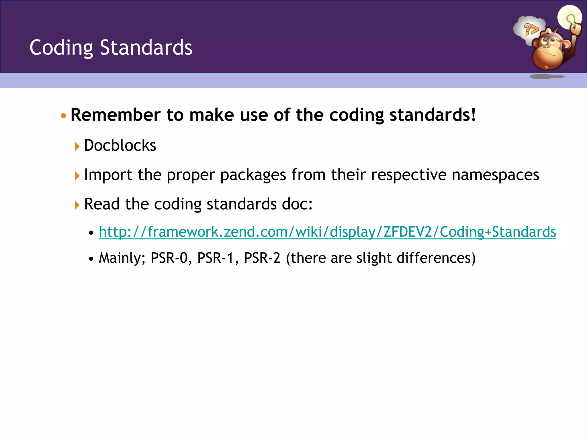 Coding Standards
• Remember to make use of the coding standards!
 Docblocks
 Import the proper packages from their respective namespaces
 Read the coding standards doc:
• http://framework.zend.com/wiki/display/ZFDEV2/Coding+Standards
• Mainly; PSR-0, PSR-1, PSR-2 (there are slight differences)
 