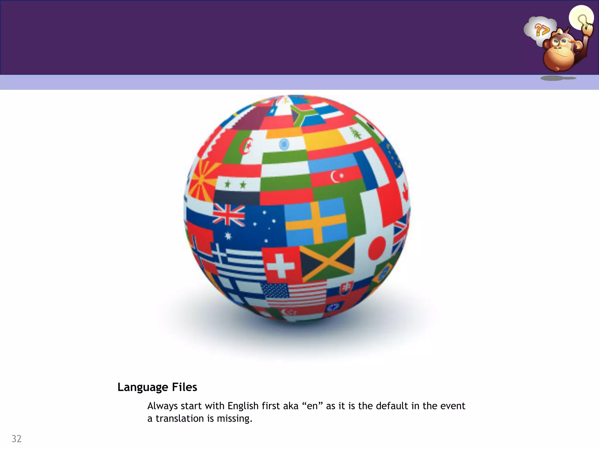 32
Language Files
Always start with English first aka “en” as it is the default in the event
a translation is missing.
 