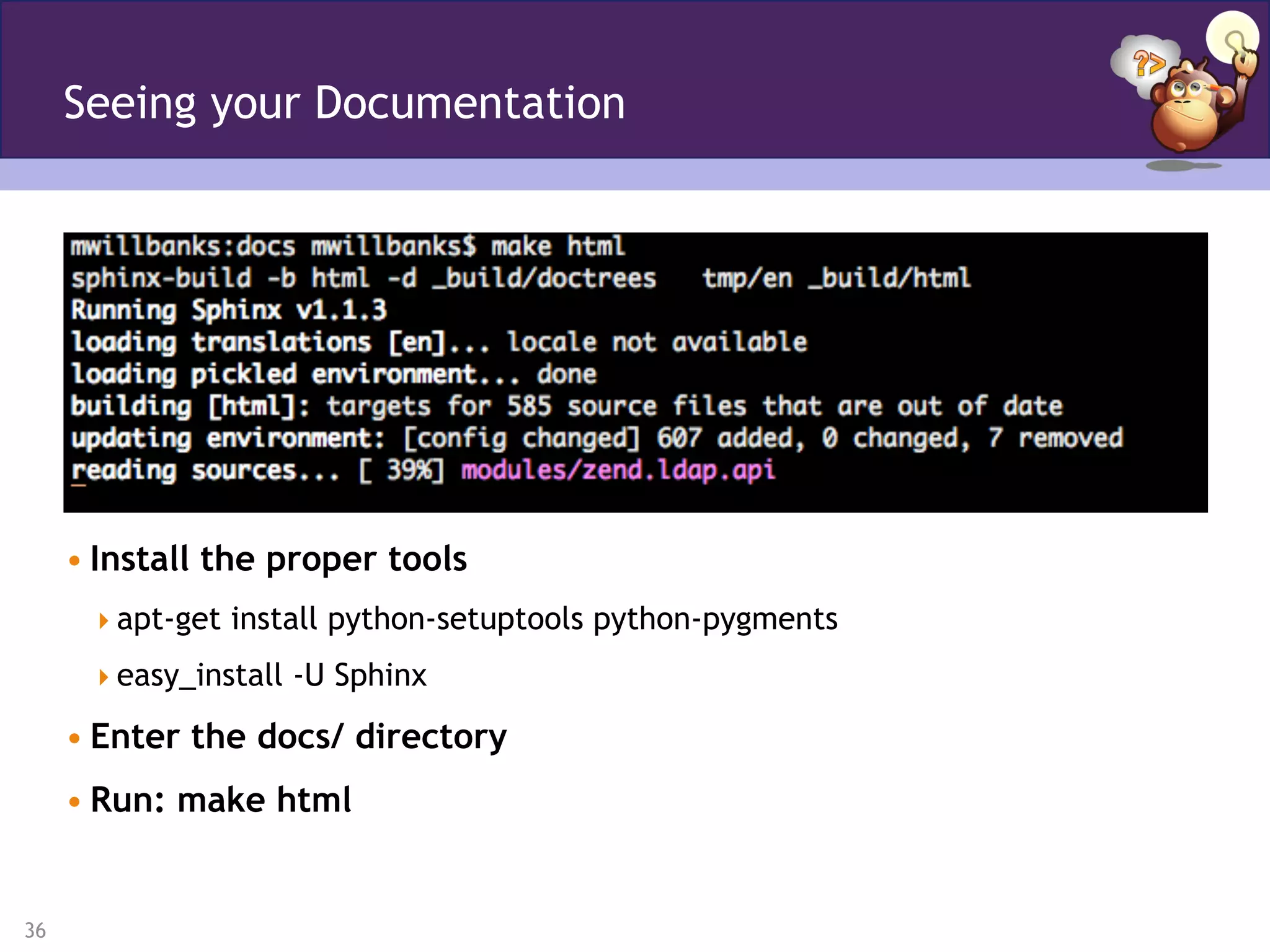 36
Seeing your Documentation
• Install the proper tools
 apt-get install python-setuptools python-pygments
 easy_install -U Sphinx
• Enter the docs/ directory
• Run: make html
 