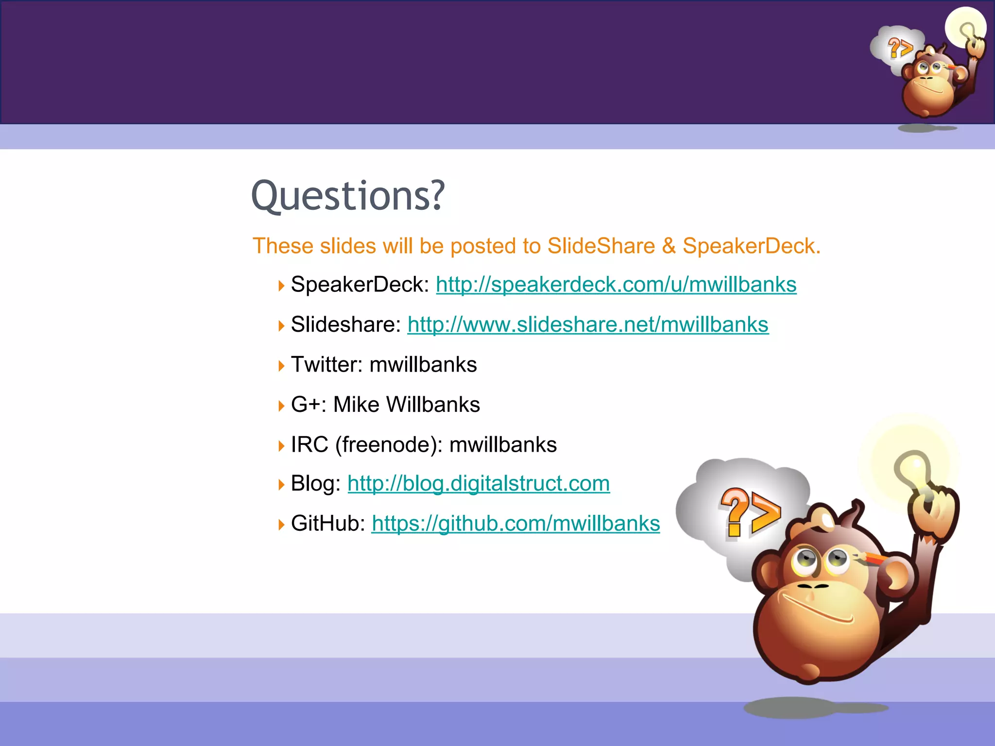 Questions?
These slides will be posted to SlideShare & SpeakerDeck.
 SpeakerDeck: http://speakerdeck.com/u/mwillbanks
 Slideshare: http://www.slideshare.net/mwillbanks
 Twitter: mwillbanks
 G+: Mike Willbanks
 IRC (freenode): mwillbanks
 Blog: http://blog.digitalstruct.com
 GitHub: https://github.com/mwillbanks
 