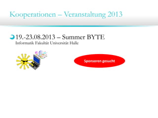 Kooperationen – Veranstaltung 2013
19.-23.08.2013 – Summer BYTE
Informatik Fakultät Universität Halle
Sponsoren gesucht
 