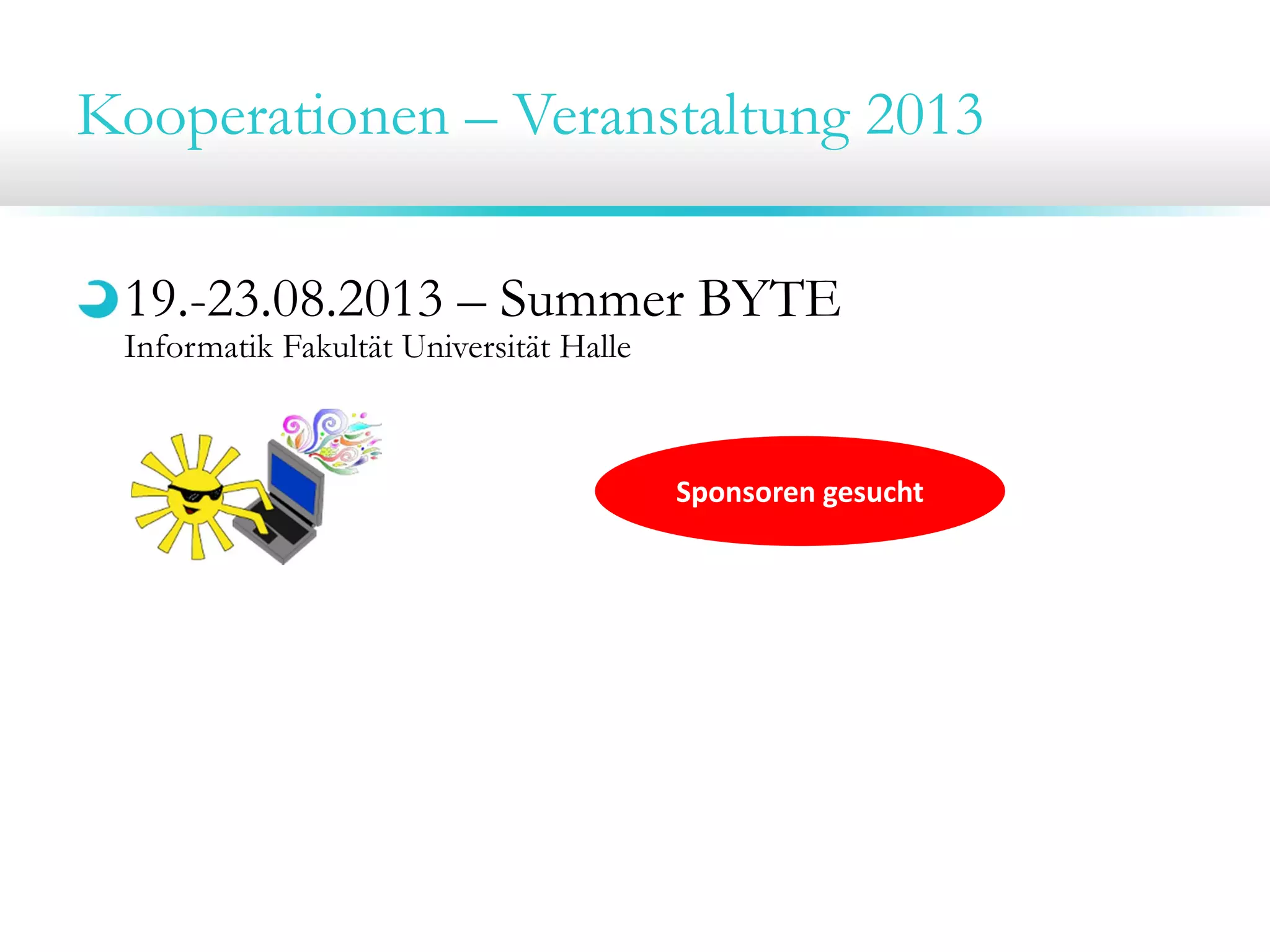 Kooperationen – Veranstaltung 2013
19.-23.08.2013 – Summer BYTE
Informatik Fakultät Universität Halle
Sponsoren gesucht
 