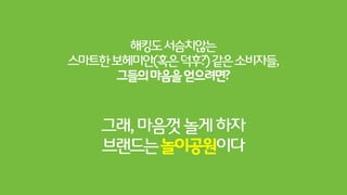 Hacking+Brand+Interation
코카콜라싱가폴이전면로고도지운채(해킹!)설치한인터렉티브자동판매기
자신의의지로자신의몸을움직일때생겨나는애착
자발적으로올라온수많은영상들이유튜브에올라와있음
CocaCola"Hugme"
http://bit.ly/I6iin5
 
