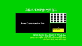 미디어아트작업을컨셉에맞게변형!
세계에이즈의날에집행된캠페인으로
전세계적으로18초마다한명씩에이즈환자가사망하고있다는사실을
18초마다생겨나는십자가가생겨나는거품프린터를이용해전달
최근크리에이티브에가장많은Inspiration을주고있는분야는뉴미디어아트
이들의작업을광고컨셉과잘매칭된다면큰효과발휘
 