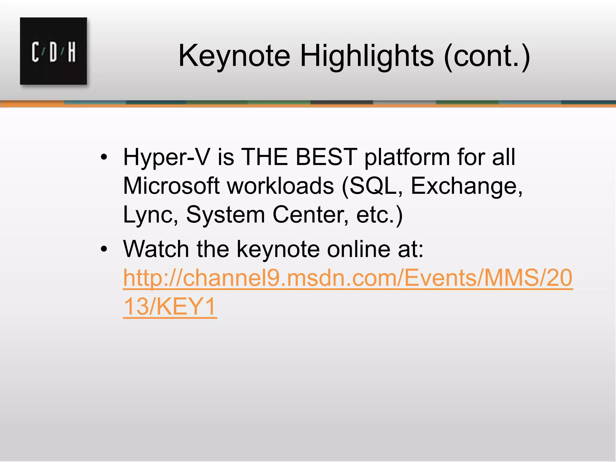 Keynote Highlights (cont.)
• Hyper-V is THE BEST platform for all
Microsoft workloads (SQL, Exchange,
Lync, System Center, etc.)
• Watch the keynote online at:
http://channel9.msdn.com/Events/MMS/20
13/KEY1
 