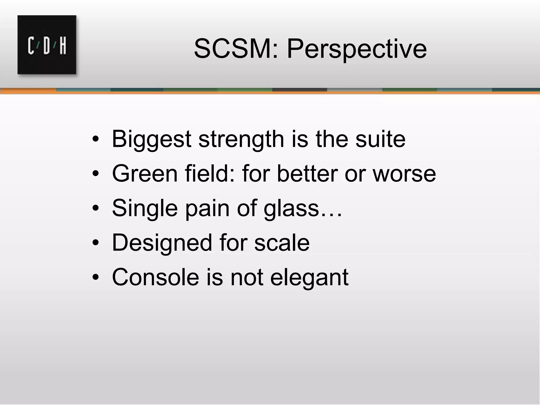 SCSM: Perspective
• Biggest strength is the suite
• Green field: for better or worse
• Single pain of glass…
• Designed for scale
• Console is not elegant
 
