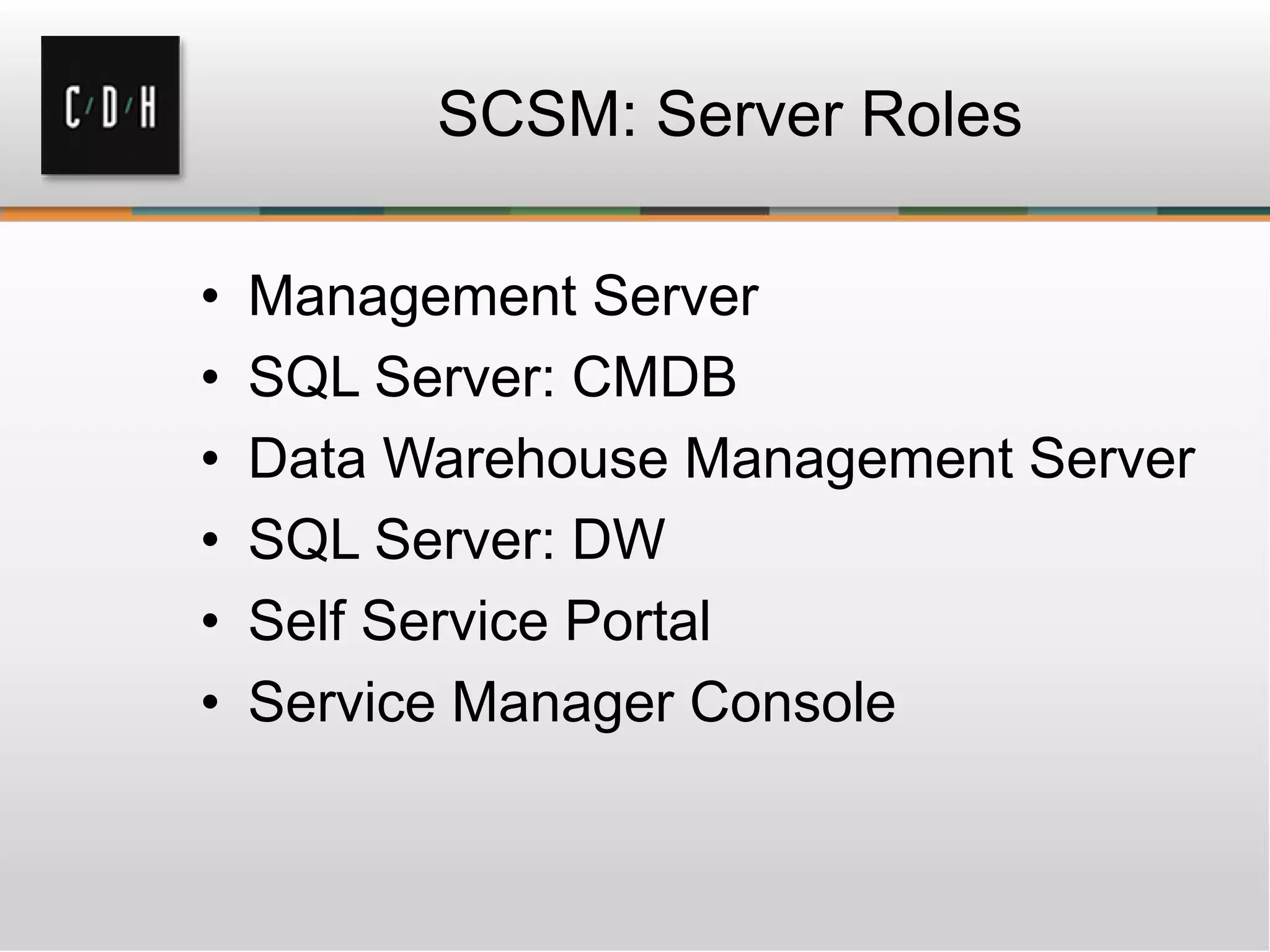 SCSM: Server Roles
• Management Server
• SQL Server: CMDB
• Data Warehouse Management Server
• SQL Server: DW
• Self Service Portal
• Service Manager Console
 