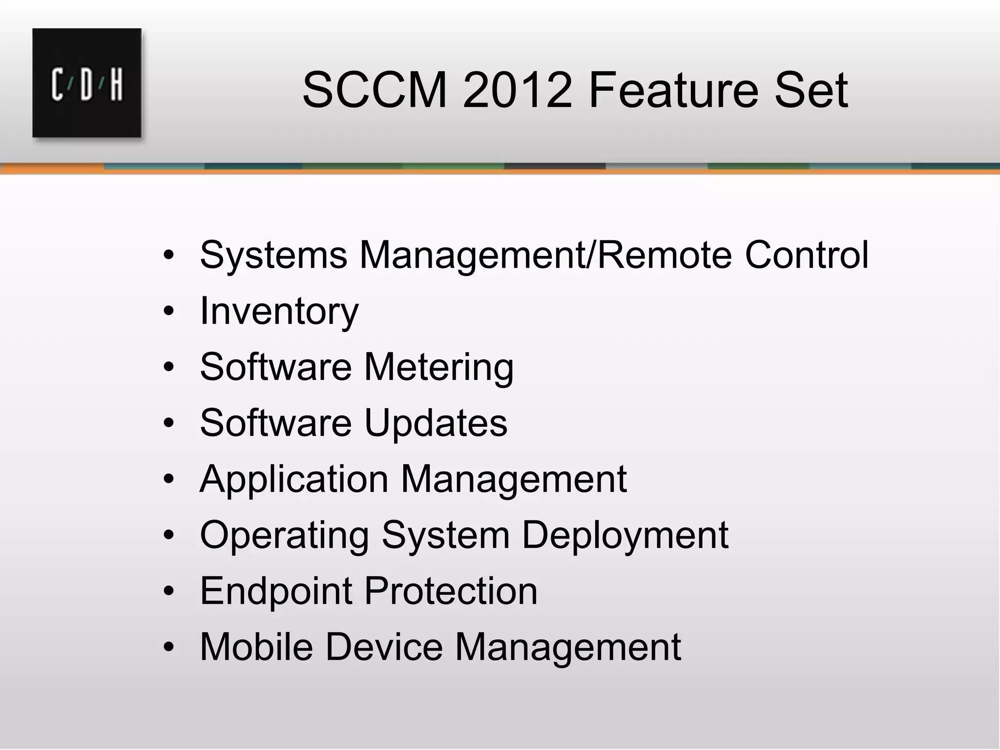 SCCM 2012 Feature Set
• Systems Management/Remote Control
• Inventory
• Software Metering
• Software Updates
• Application Management
• Operating System Deployment
• Endpoint Protection
• Mobile Device Management
 