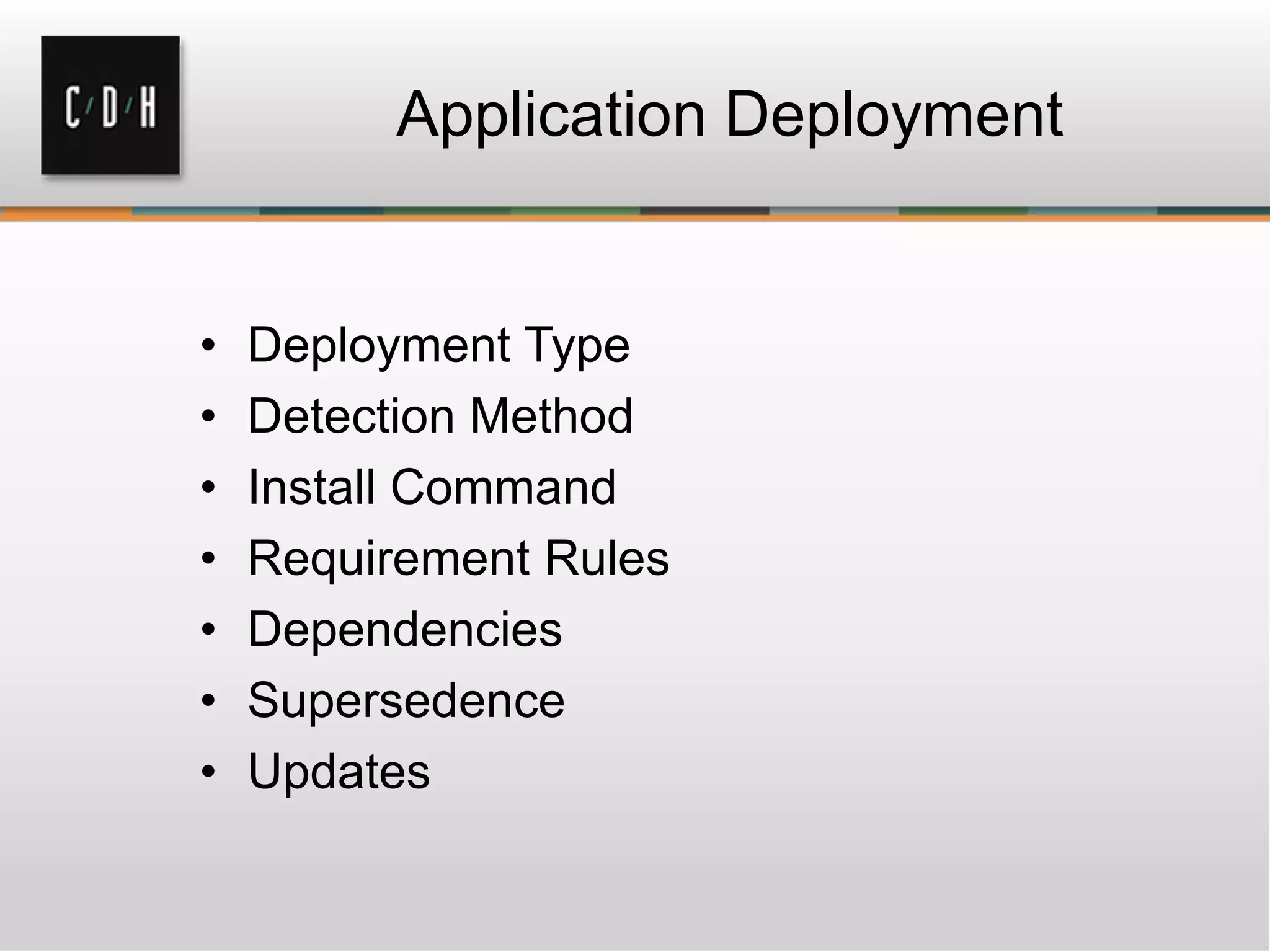 Application Deployment
• Deployment Type
• Detection Method
• Install Command
• Requirement Rules
• Dependencies
• Supersedence
• Updates
 