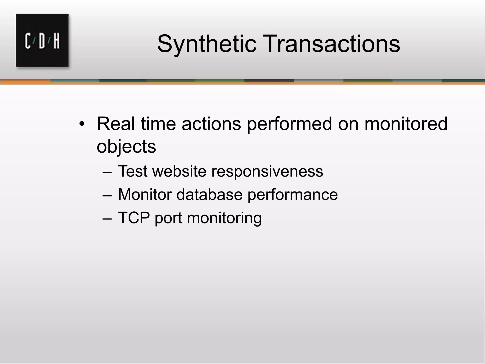 Synthetic Transactions
• Real time actions performed on monitored
objects
– Test website responsiveness
– Monitor database performance
– TCP port monitoring
 