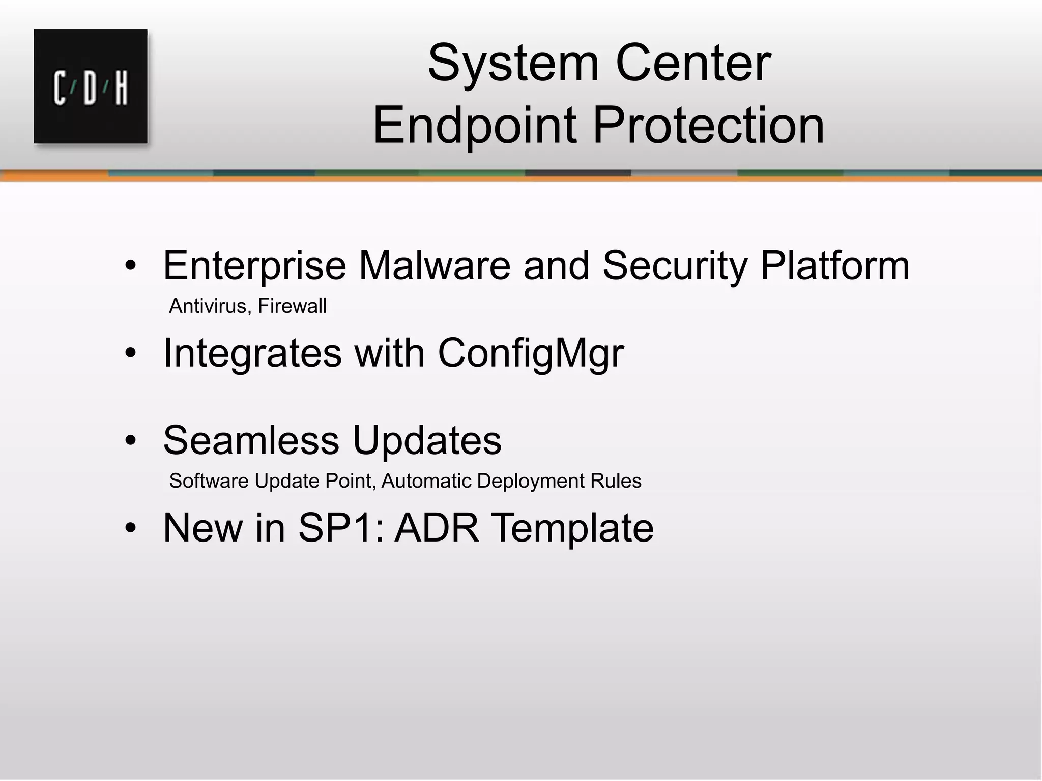 System Center
Endpoint Protection
• Enterprise Malware and Security Platform
Antivirus, Firewall
• Integrates with ConfigMgr
• Seamless Updates
Software Update Point, Automatic Deployment Rules
• New in SP1: ADR Template
 