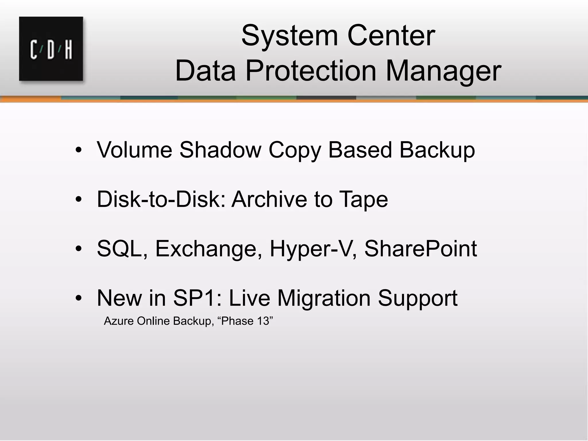 System Center
Data Protection Manager
• Volume Shadow Copy Based Backup
• Disk-to-Disk: Archive to Tape
• SQL, Exchange, Hyper-V, SharePoint
• New in SP1: Live Migration Support
Azure Online Backup, “Phase 13”
 