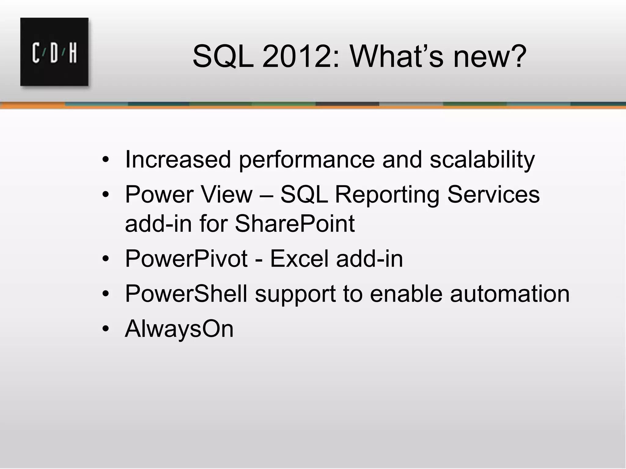 SQL 2012: What’s new?
• Increased performance and scalability
• Power View – SQL Reporting Services
add-in for SharePoint
• PowerPivot - Excel add-in
• PowerShell support to enable automation
• AlwaysOn
 