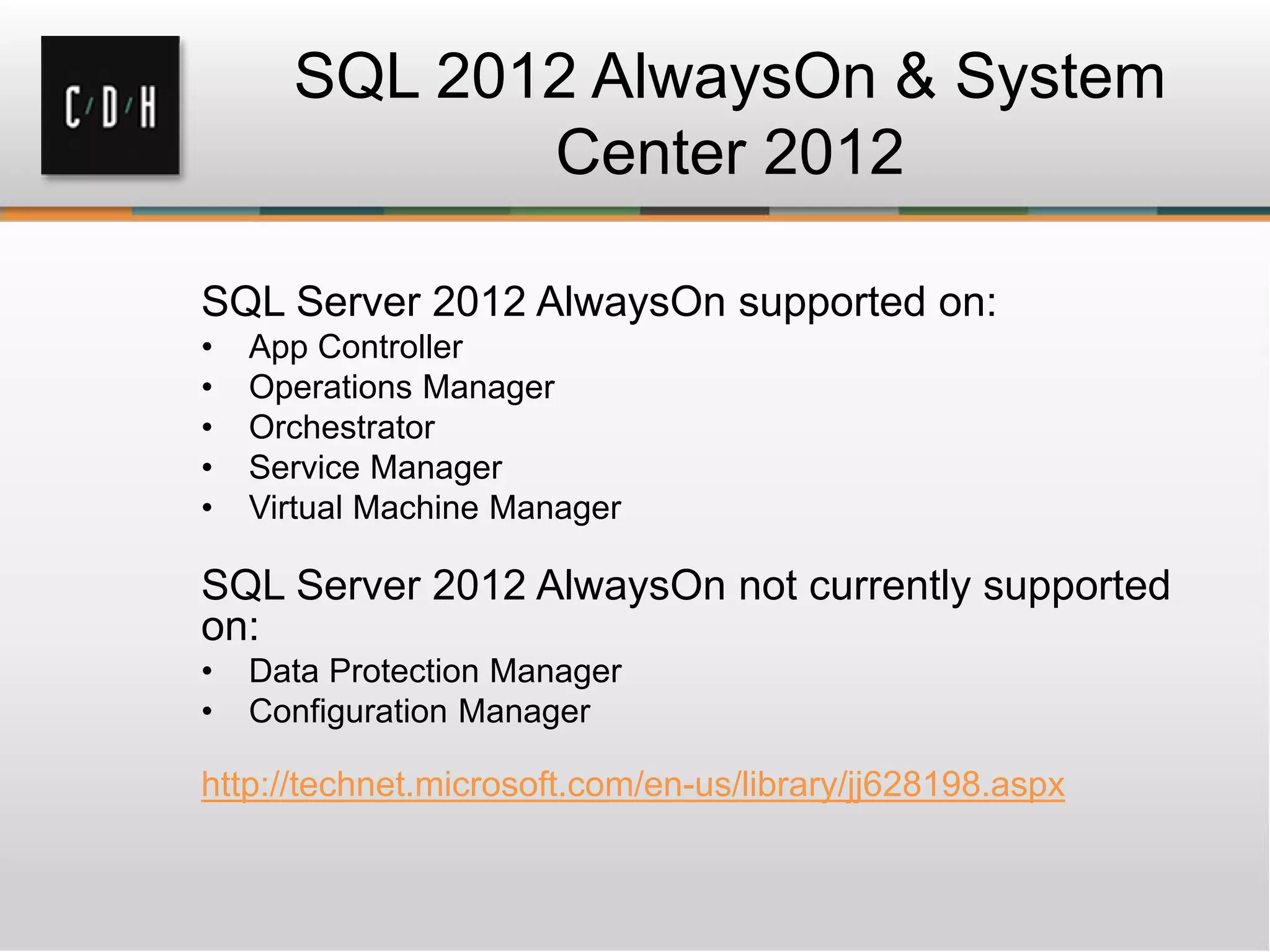 SQL 2012 AlwaysOn & System
Center 2012
SQL Server 2012 AlwaysOn supported on:
• App Controller
• Operations Manager
• Orchestrator
• Service Manager
• Virtual Machine Manager
SQL Server 2012 AlwaysOn not currently supported
on:
• Data Protection Manager
• Configuration Manager
http://technet.microsoft.com/en-us/library/jj628198.aspx
 
