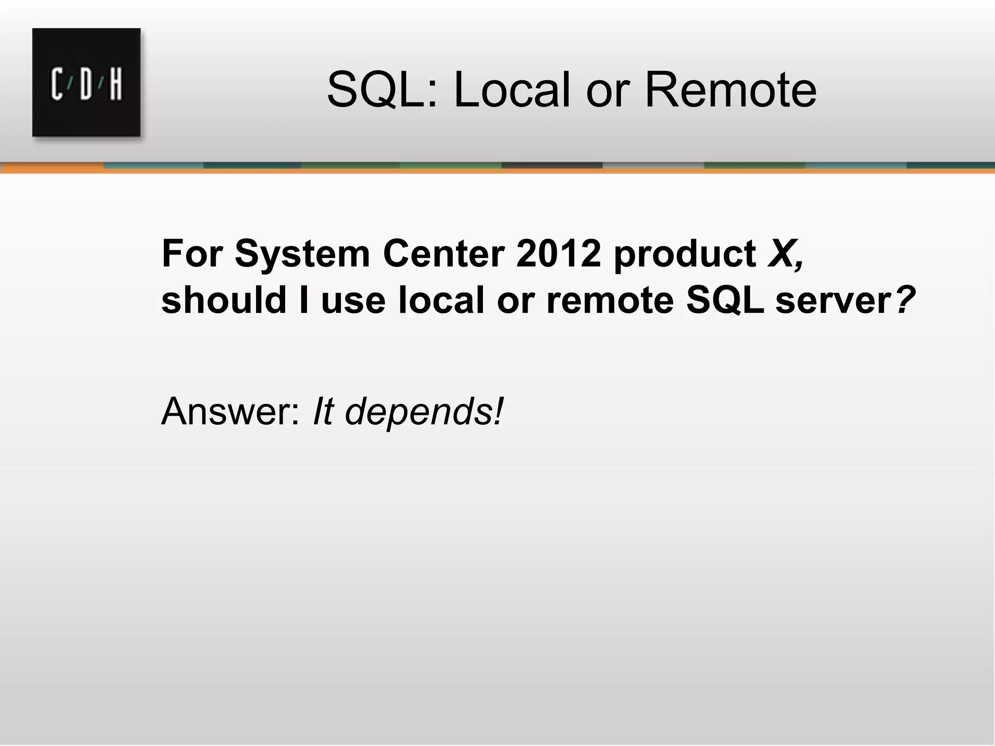 SQL: Local or Remote
For System Center 2012 product X,
should I use local or remote SQL server?
Answer: It depends!
 