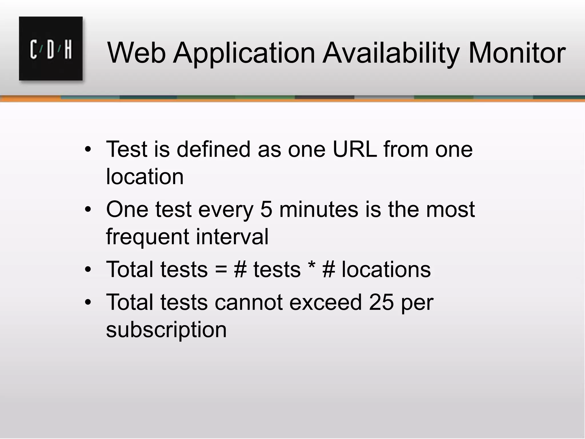 Web Application Availability Monitor
• Test is defined as one URL from one
location
• One test every 5 minutes is the most
frequent interval
• Total tests = # tests * # locations
• Total tests cannot exceed 25 per
subscription
 