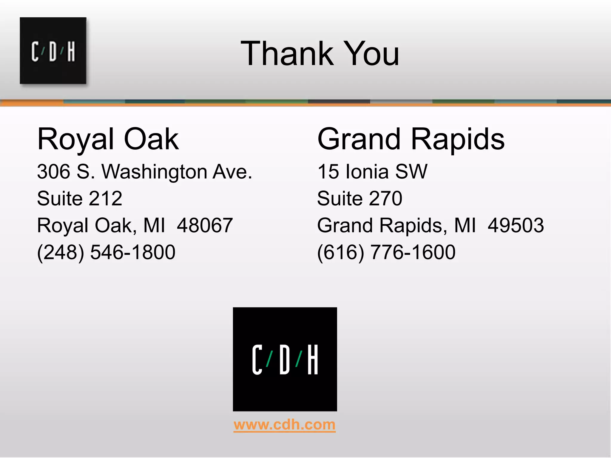 Royal Oak
306 S. Washington Ave.
Suite 212
Royal Oak, MI 48067
(248) 546-1800
Grand Rapids
15 Ionia SW
Suite 270
Grand Rapids, MI 49503
(616) 776-1600
Thank You
www.cdh.com
 