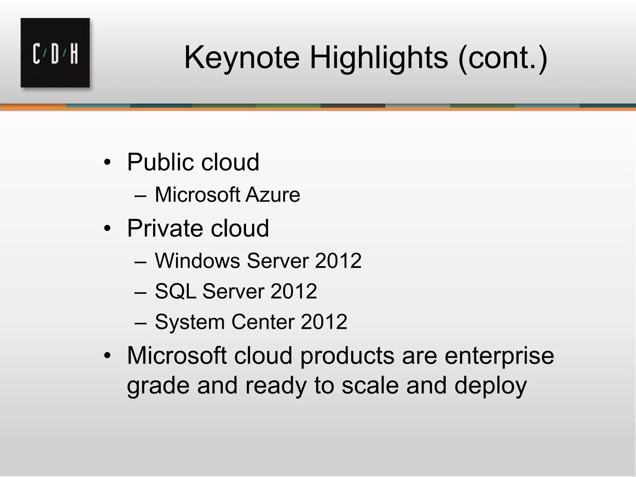 Keynote Highlights (cont.)
• Public cloud
– Microsoft Azure
• Private cloud
– Windows Server 2012
– SQL Server 2012
– System Center 2012
• Microsoft cloud products are enterprise
grade and ready to scale and deploy
 