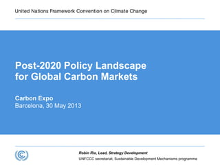 UNFCCC secretariat, Sustainable Development Mechanisms programme
Robin Rix, Lead, Strategy Development
Post-2020 Policy Landscape
for Global Carbon Markets
Carbon Expo
Barcelona, 30 May 2013
 