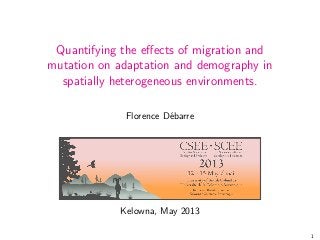 Quantifying the eﬀects of migration and
mutation on adaptation and demography in
spatially heterogeneous environments.
Florence D´ebarre
Kelowna, May 2013
1
 