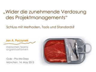 Schluss mit Methoden, Tools und Standards?
„Wider die zunehmende Verdosung
des Projektmanagements“
Gulp - Pro Ma Days
München, 14. May 2013
 