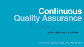 Quality Assurance
Continuous
…using Selenium WebDriver
San Francisco Selenium Meetup Group - May 16, 2013
 