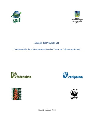 Síntesis del Proyecto GEF
Conservación de la Biodiversidad en las Zonas de Cultivos de Palma
Bogotá, mayo de 2013
 