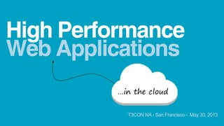 Web Applications
High Performance
…in the cloud
T3CON NA- San Francisco - May 30, 2013
 
